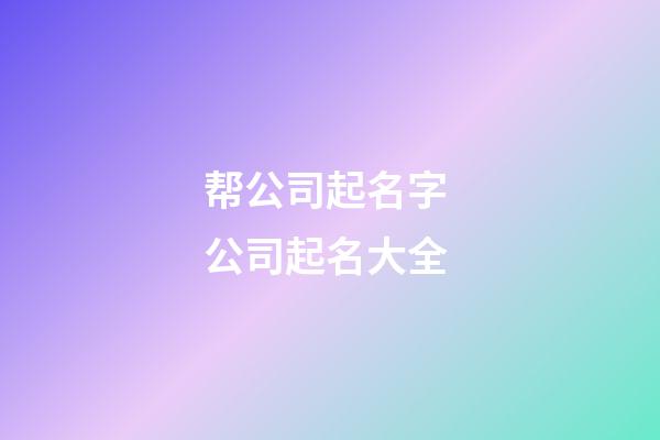 帮公司起名字 公司起名大全-第1张-公司起名-玄机派